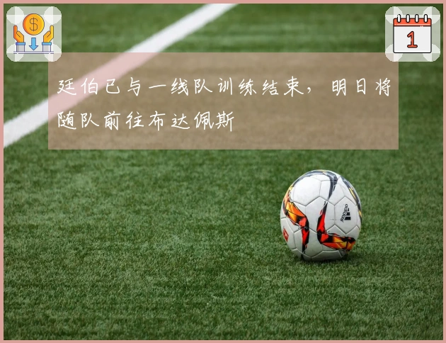 廷伯已与一线队训练结束,明日将随队前往布达佩斯