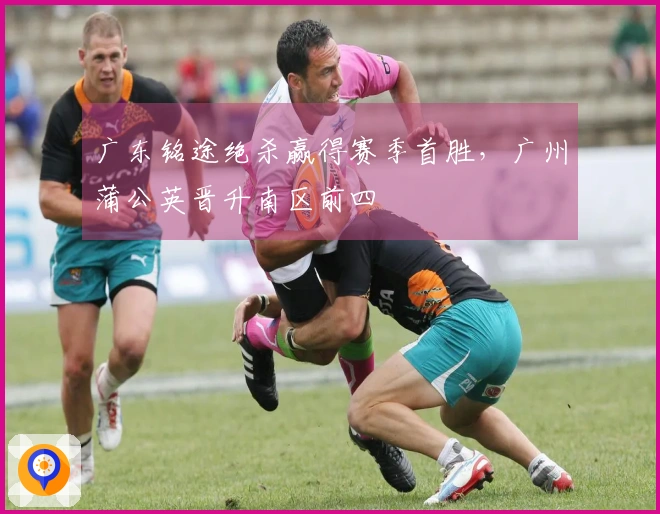 广东铭途绝杀赢得赛季首胜,广州蒲公英晋升南区前四